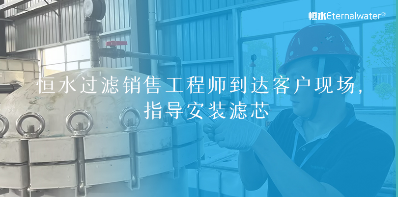 恒水过滤|销售工程师到达客户现场，指导安装滤芯